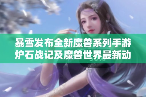 暴雪发布全新魔兽系列手游炉石战记及魔兽世界最新动态引发玩家热议