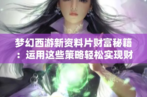 梦幻西游新资料片财富秘籍：运用这些策略轻松实现财富增长与游戏乐趣