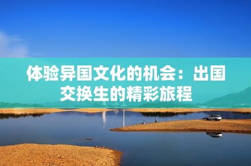 体验异国文化的机会：出国交换生的精彩旅程