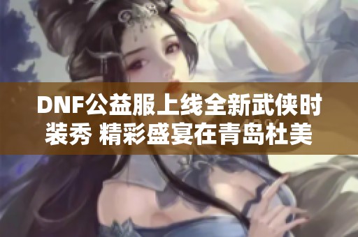 DNF公益服上线全新武侠时装秀 精彩盛宴在青岛杜美震撼开启