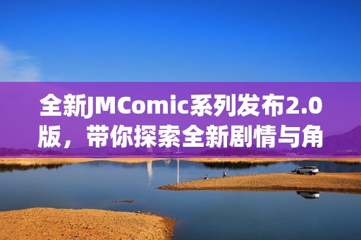 全新JMComic系列发布2.0版，带你探索全新剧情与角色发展