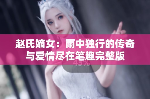 赵氏嫡女：雨中独行的传奇与爱情尽在笔趣完整版