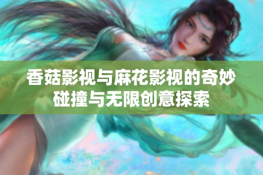 香菇影视与麻花影视的奇妙碰撞与无限创意探索