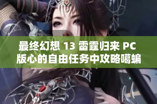 最终幻想 13 雷霆归来 PC 版心的自由任务中攻略噶蝙蝠最终一只的技巧与心得分享