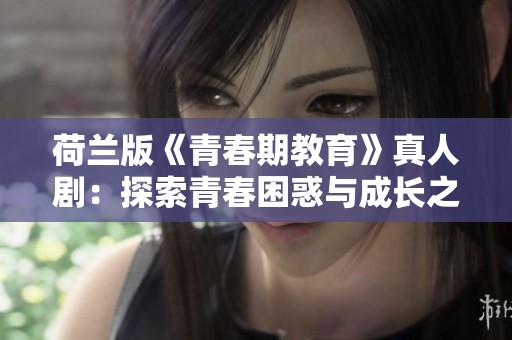 荷兰版《青春期教育》真人剧：探索青春困惑与成长之路