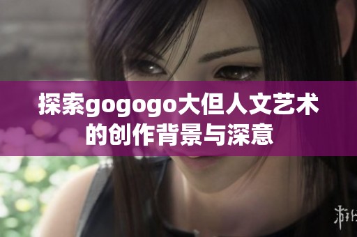 探索gogogo大但人文艺术的创作背景与深意