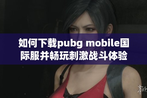 如何下载pubg mobile国际服并畅玩刺激战斗体验