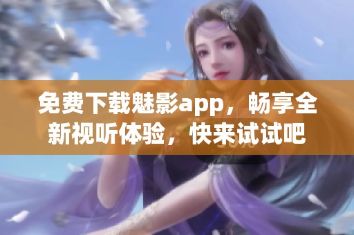 免费下载魅影app，畅享全新视听体验，快来试试吧