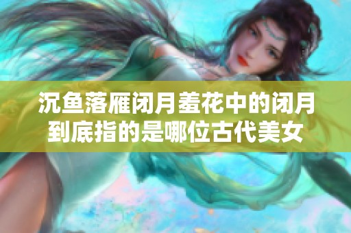 沉鱼落雁闭月羞花中的闭月到底指的是哪位古代美女