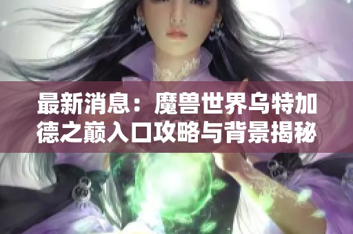 最新消息：魔兽世界乌特加德之巅入口攻略与背景揭秘全面解析