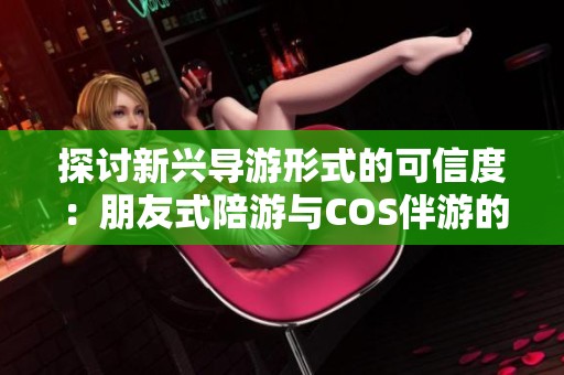 探讨新兴导游形式的可信度：朋友式陪游与COS伴游的真实体验如何