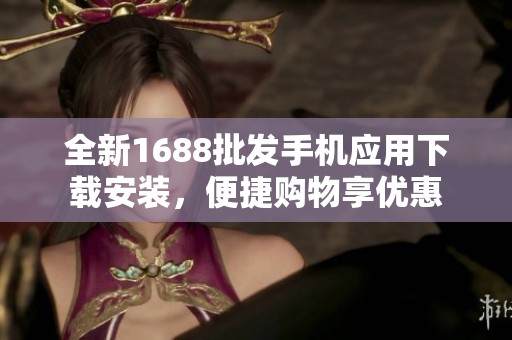 全新1688批发手机应用下载安装，便捷购物享优惠