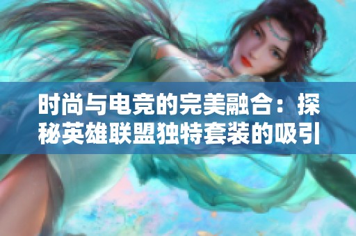 时尚与电竞的完美融合：探秘英雄联盟独特套装的吸引力与魅力