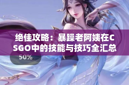 绝佳攻略：暴躁老阿姨在CSGO中的技能与技巧全汇总