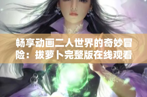 畅享动画二人世界的奇妙冒险：拔萝卜完整版在线观看指南