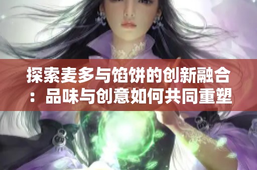 探索麦多与馅饼的创新融合：品味与创意如何共同重塑美食体验