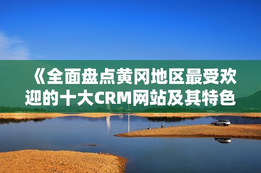 《全面盘点黄冈地区最受欢迎的十大CRM网站及其特色服务》