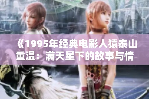 《1995年经典电影人猿泰山重温：满天星下的故事与情感》