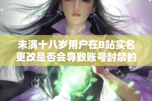 未满十八岁用户在B站实名更改是否会导致账号封禁的调查与分析