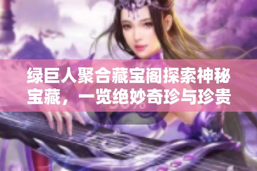 绿巨人聚合藏宝阁探索神秘宝藏，一览绝妙奇珍与珍贵物品