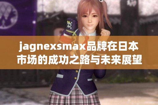 jagnexsmax品牌在日本市场的成功之路与未来展望