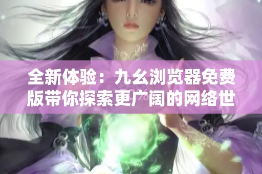 全新体验：九幺浏览器免费版带你探索更广阔的网络世界