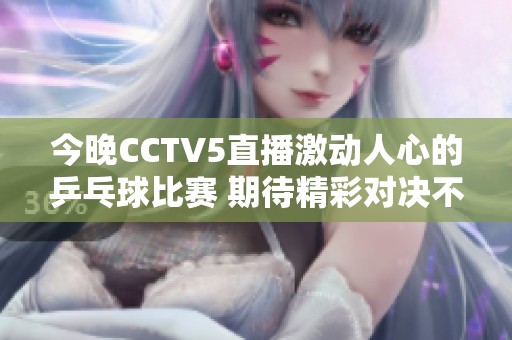 今晚CCTV5直播激动人心的乒乓球比赛 期待精彩对决不容错过