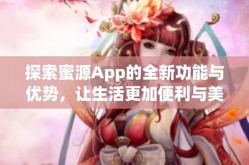 探索蜜源App的全新功能与优势，让生活更加便利与美好