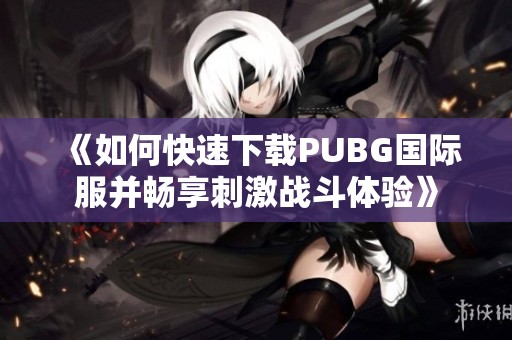 《如何快速下载PUBG国际服并畅享刺激战斗体验》