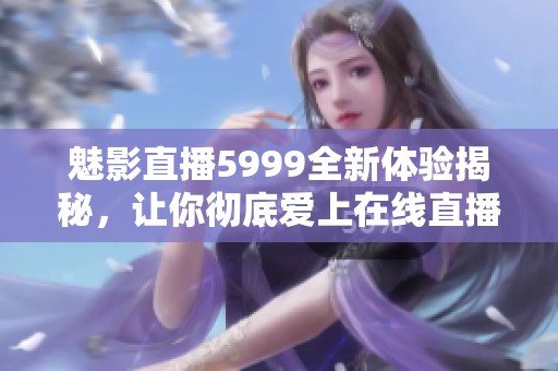 魅影直播5999全新体验揭秘，让你彻底爱上在线直播娱乐