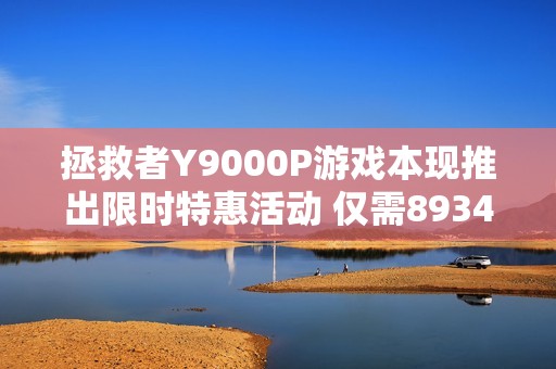 拯救者Y9000P游戏本现推出限时特惠活动 仅需8934元快来抢购