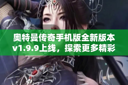 奥特曼传奇手机版全新版本v1.9.9上线，探索更多精彩冒险体验