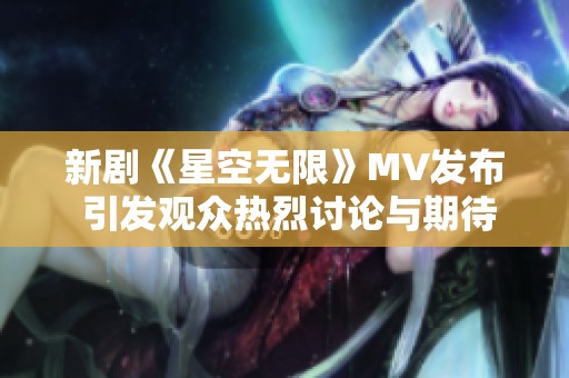 新剧《星空无限》MV发布 引发观众热烈讨论与期待