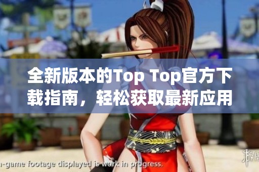 全新版本的Top Top官方下载指南，轻松获取最新应用信息