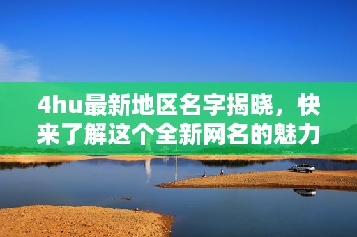 4hu最新地区名字揭晓，快来了解这个全新网名的魅力吧！