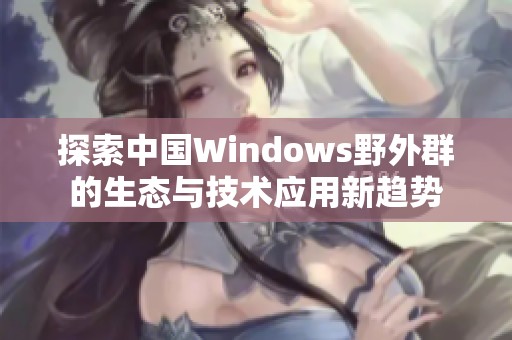 探索中国Windows野外群的生态与技术应用新趋势