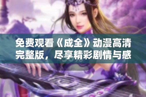 免费观看《成全》动漫高清完整版，尽享精彩剧情与感人故事