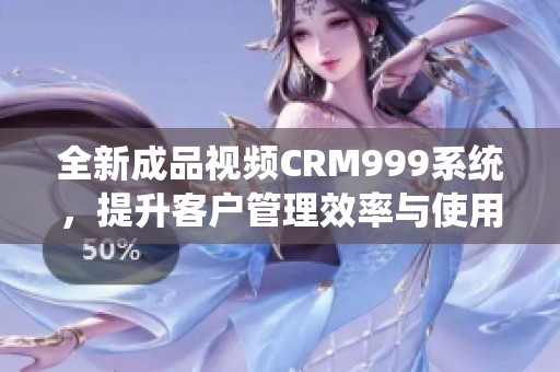 全新成品视频CRM999系统，提升客户管理效率与使用体验