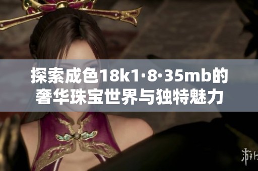 探索成色18k1·8·35mb的奢华珠宝世界与独特魅力