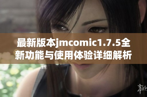 最新版本jmcomic1.7.5全新功能与使用体验详细解析