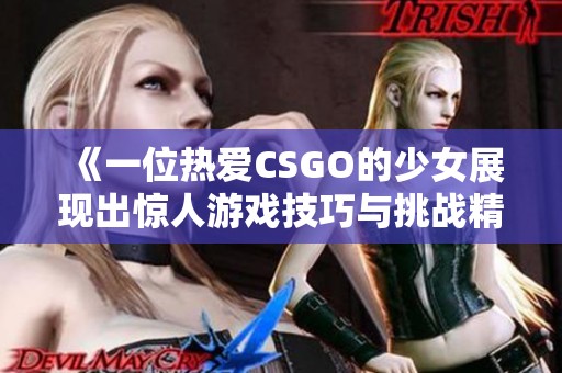 《一位热爱CSGO的少女展现出惊人游戏技巧与挑战精神》