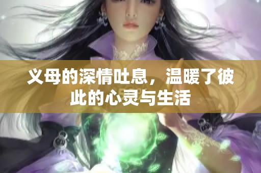 义母的深情吐息，温暖了彼此的心灵与生活