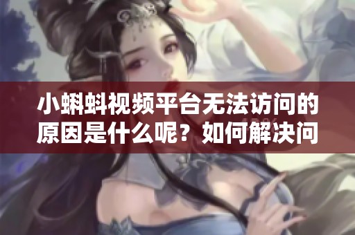 小蝌蚪视频平台无法访问的原因是什么呢？如何解决问题？