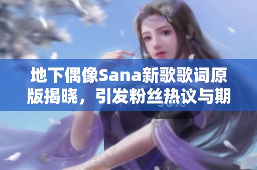 地下偶像Sana新歌歌词原版揭晓，引发粉丝热议与期待