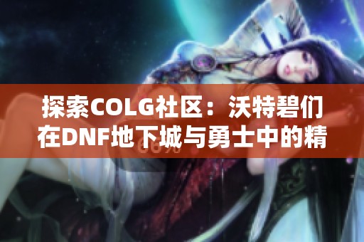 探索COLG社区：沃特碧们在DNF地下城与勇士中的精彩冒险与交流体验