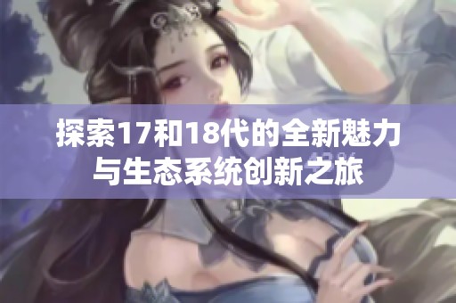 探索17和18代的全新魅力与生态系统创新之旅