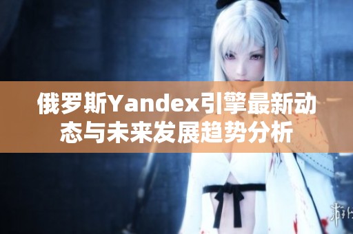 俄罗斯Yandex引擎最新动态与未来发展趋势分析