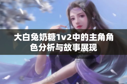 大白兔奶糖1v2中的主角角色分析与故事展现