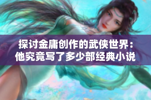 探讨金庸创作的武侠世界：他究竟写了多少部经典小说呢