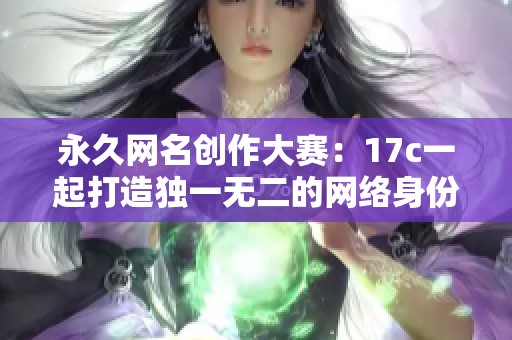 永久网名创作大赛：17c一起打造独一无二的网络身份